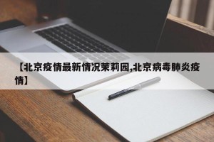 【北京疫情最新情况茉莉园,北京病毒肺炎疫情】