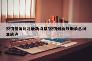 疫情情况河北最新消息/疫情最新数据消息河北轨迹