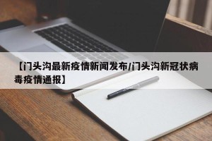 【门头沟最新疫情新闻发布/门头沟新冠状病毒疫情通报】