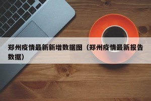 郑州疫情最新新增数据图（郑州疫情最新报告数据）