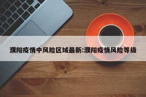 濮阳疫情中风险区域最新:濮阳疫情风险等级