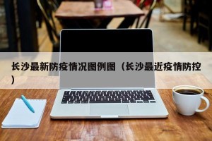 长沙最新防疫情况图例图（长沙最近疫情防控）