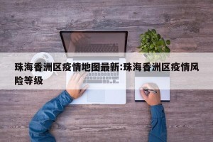 珠海香洲区疫情地图最新:珠海香洲区疫情风险等级