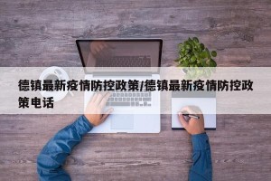 德镇最新疫情防控政策/德镇最新疫情防控政策电话