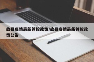 故县疫情最新管控政策/故县疫情最新管控政策公告