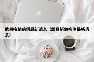 武昌疫情病例最新消息（武昌新增病例最新消息）