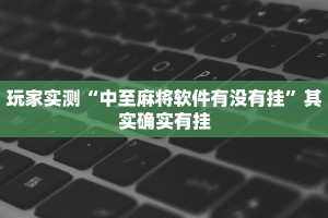 玩家实测“中至麻将软件有没有挂”其实确实有挂