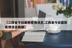 【江西省今日最新疫情消息,江西省今日最新疫情消息数据】