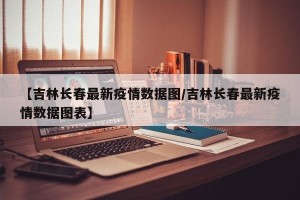 【吉林长春最新疫情数据图/吉林长春最新疫情数据图表】