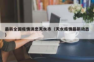 最新全国疫情消息天水市（天水疫情最新动态）