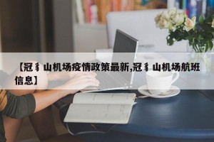 【冠豸山机场疫情政策最新,冠豸山机场航班信息】