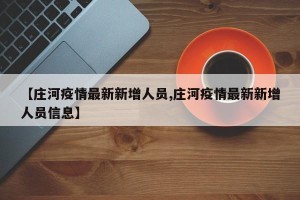 【庄河疫情最新新增人员,庄河疫情最新新增人员信息】