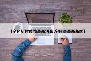 【宁化新村疫情最新消息,宁化县最新新闻】