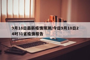 9月18日最新疫情预测/今日9月18日24时31省疫情报告