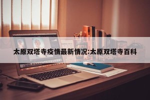 太原双塔寺疫情最新情况:太原双塔寺百科