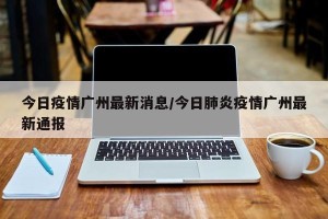 今日疫情广州最新消息/今日肺炎疫情广州最新通报