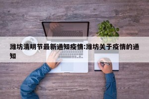 潍坊清明节最新通知疫情:潍坊关于疫情的通知