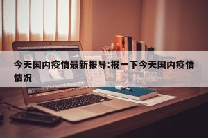 今天国内疫情最新报导:报一下今天国内疫情情况