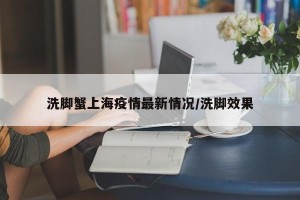 洗脚蟹上海疫情最新情况/洗脚效果