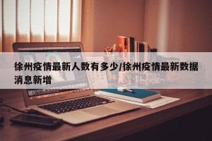 徐州疫情最新人数有多少/徐州疫情最新数据消息新增