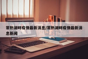 常熟湖畔疫情最新消息/常熟湖畔疫情最新消息新闻