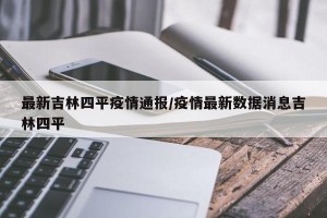 最新吉林四平疫情通报/疫情最新数据消息吉林四平