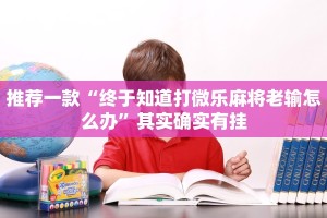 推荐一款“终于知道打微乐麻将老输怎么办”其实确实有挂