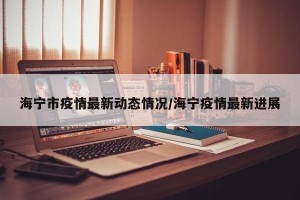 海宁市疫情最新动态情况/海宁疫情最新进展