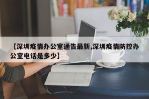 【深圳疫情办公室通告最新,深圳疫情防控办公室电话是多少】