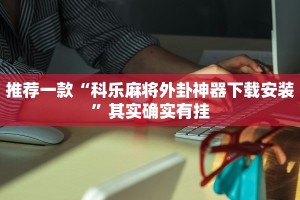 推荐一款“科乐麻将外卦神器下载安装”其实确实有挂
