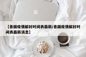 【各国疫情解封时间表最新/各国疫情解封时间表最新消息】