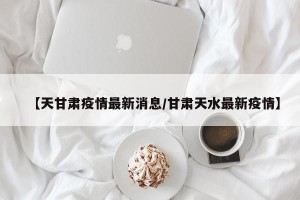 【天甘肃疫情最新消息/甘肃天水最新疫情】