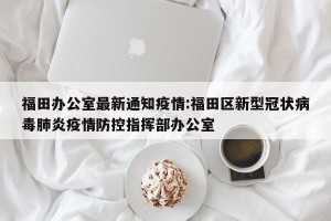 福田办公室最新通知疫情:福田区新型冠状病毒肺炎疫情防控指挥部办公室