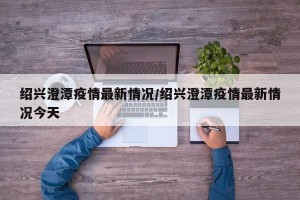 绍兴澄潭疫情最新情况/绍兴澄潭疫情最新情况今天