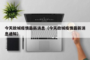 今天故城疫情最新消息（今天故城疫情最新消息通知）
