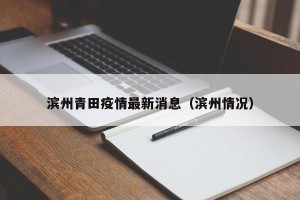 滨州青田疫情最新消息（滨州情况）