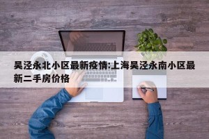 吴泾永北小区最新疫情:上海吴泾永南小区最新二手房价格