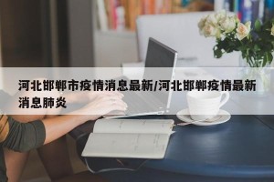 河北邯郸市疫情消息最新/河北邯郸疫情最新消息肺炎
