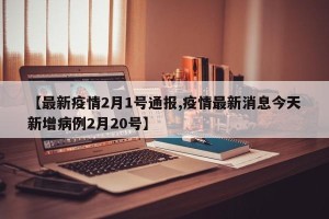 【最新疫情2月1号通报,疫情最新消息今天新增病例2月20号】