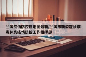 兰溪疫情防控区地图最新/兰溪市新型冠状病毒肺炎疫情防控工作指挥部