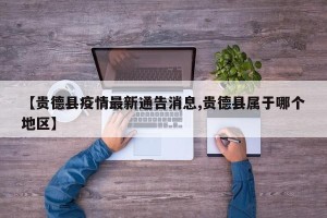 【贵德县疫情最新通告消息,贵德县属于哪个地区】