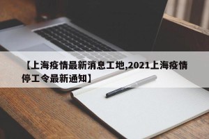 【上海疫情最新消息工地,2021上海疫情停工令最新通知】