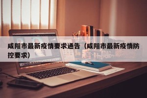 咸阳市最新疫情要求通告（咸阳市最新疫情防控要求）