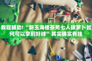 教程辅助!“新玉海楼茶苑七人拔萝卜如何可以拿到好牌”其实确实有挂