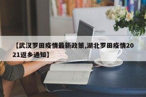 【武汉罗田疫情最新政策,湖北罗田疫情2021返乡通知】
