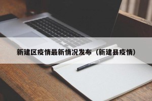 新建区疫情最新情况发布（新建县疫情）