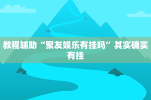 教程辅助“聚友娱乐有挂吗”其实确实有挂