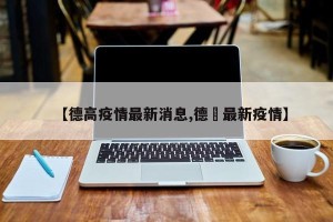 【德高疫情最新消息,德囯最新疫情】