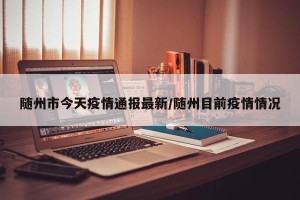 随州市今天疫情通报最新/随州目前疫情情况