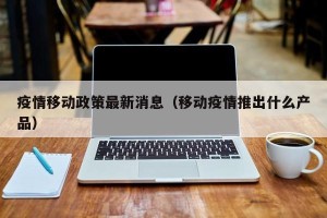 疫情移动政策最新消息（移动疫情推出什么产品）